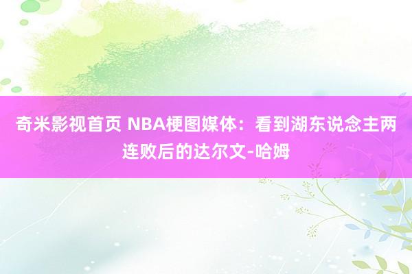 奇米影视首页 NBA梗图媒体：看到湖东说念主两连败后的达尔文-哈姆