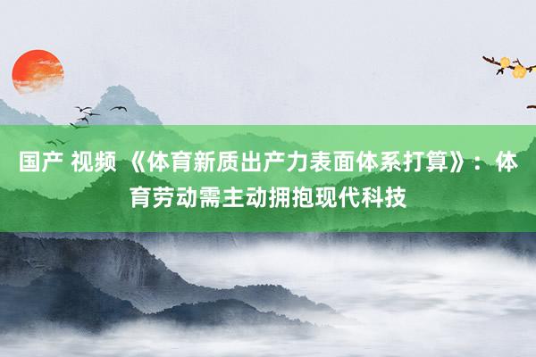 国产 视频 《体育新质出产力表面体系打算》：体育劳动需主动拥抱现代科技