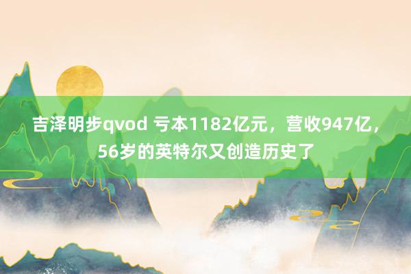 吉泽明步qvod 亏本1182亿元，营收947亿，56岁的英特尔又创造历史了