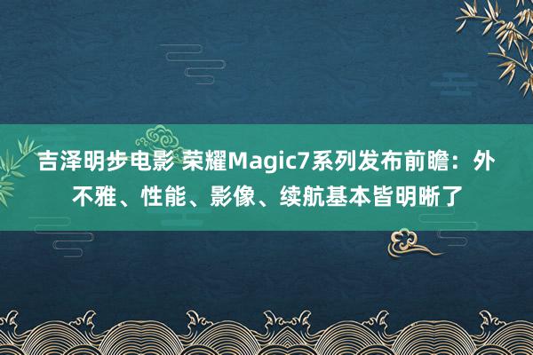 吉泽明步电影 荣耀Magic7系列发布前瞻：外不雅、性能、影像、续航基本皆明晰了