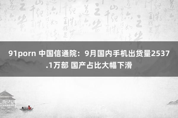 91porn 中国信通院：9月国内手机出货量2537.1万部 国产占比大幅下滑