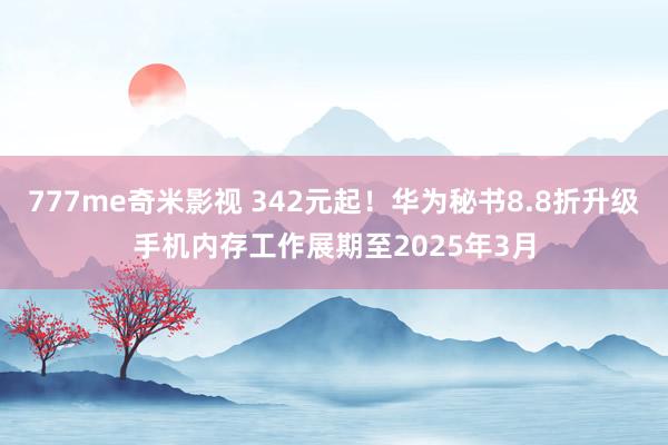 777me奇米影视 342元起！华为秘书8.8折升级手机内存工作展期至2025年3月