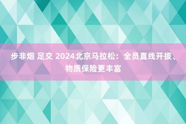 步非烟 足交 2024北京马拉松：全员直线开拔、物质保险更丰富