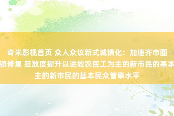 奇米影视首页 众人众议新式城镇化：加速齐市圈范围内中小城镇修复 狂放度擢升以进城农民工为主的新市民的基本民众管事水平