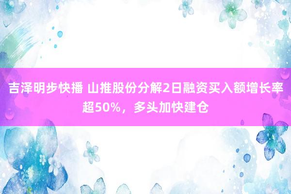 吉泽明步快播 山推股份分解2日融资买入额增长率超50%，多头加快建仓