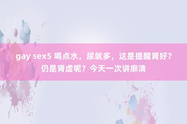 gay sex5 喝点水，尿就多，这是提醒肾好？仍是肾虚呢？今天一次讲廓清