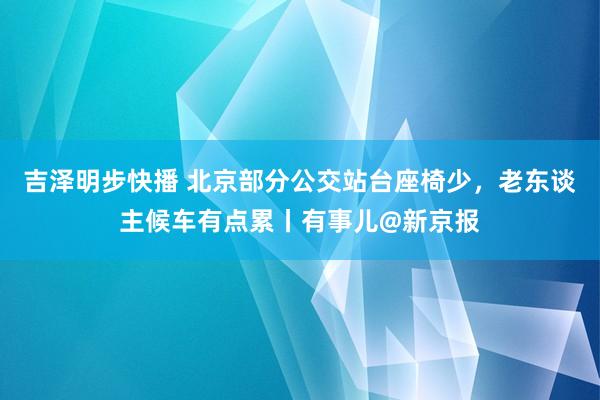 吉泽明步快播 北京部分公交站台座椅少，老东谈主候车有点累丨有事儿@新京报