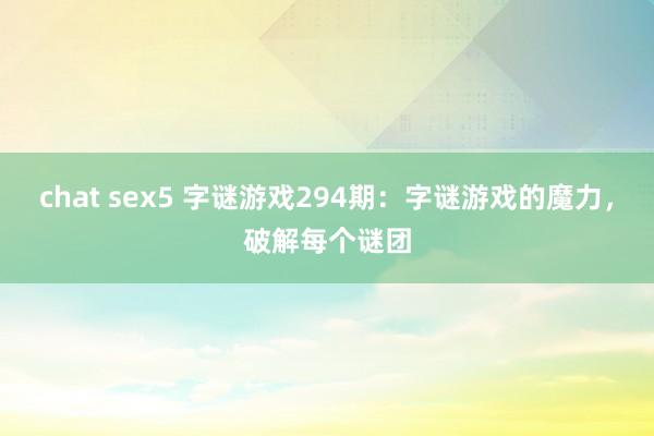 chat sex5 字谜游戏294期：字谜游戏的魔力，破解每个谜团