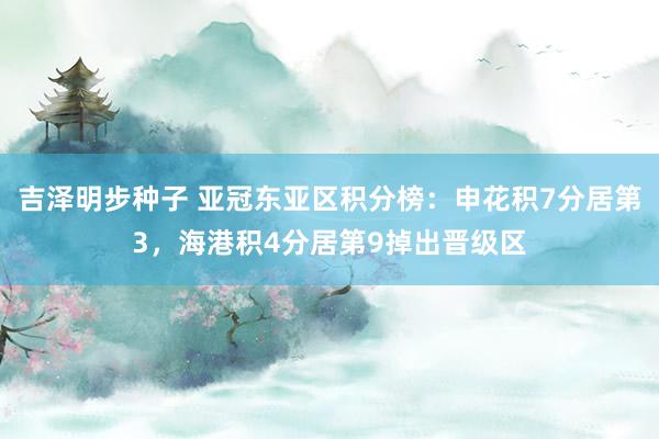 吉泽明步种子 亚冠东亚区积分榜：申花积7分居第3，海港积4分居第9掉出晋级区