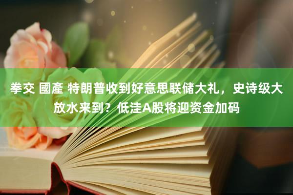 拳交 國產 特朗普收到好意思联储大礼，史诗级大放水来到？低洼A股将迎资金加码