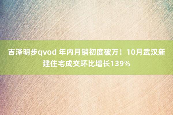 吉泽明步qvod 年内月销初度破万！10月武汉新建住宅成交环比增长139%