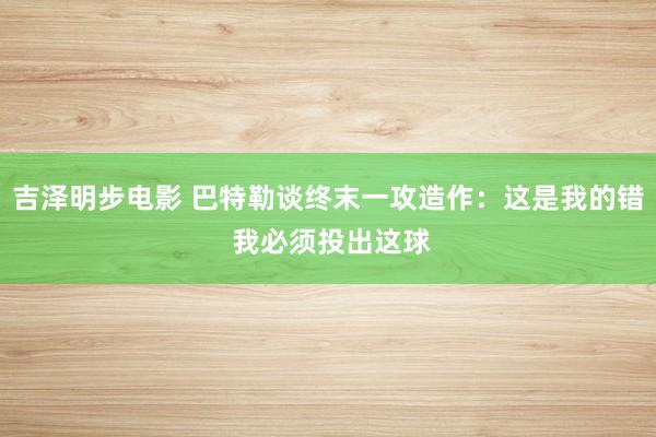 吉泽明步电影 巴特勒谈终末一攻造作：这是我的错 我必须投出这球