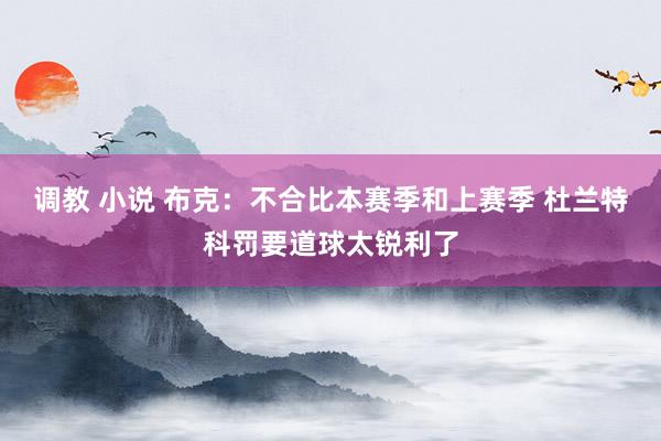 调教 小说 布克：不合比本赛季和上赛季 杜兰特科罚要道球太锐利了