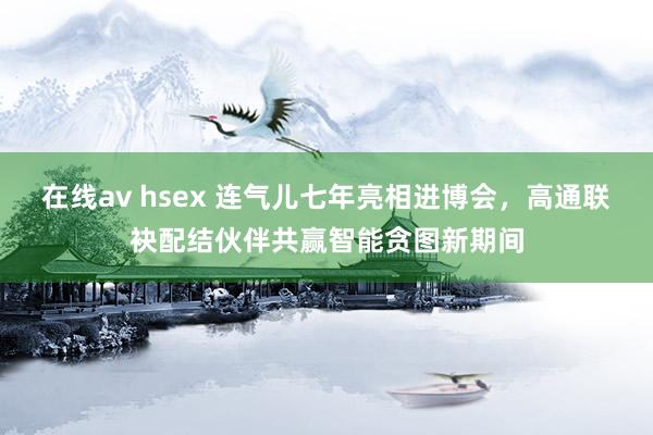 在线av hsex 连气儿七年亮相进博会，高通联袂配结伙伴共赢智能贪图新期间