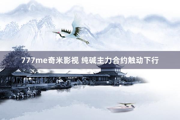 777me奇米影视 纯碱主力合约触动下行