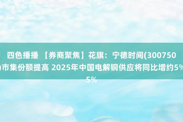 四色播播 【券商聚焦】花旗：宁德时间(300750)市集份额提高 2025年中国电解铜供应将同比增约5%