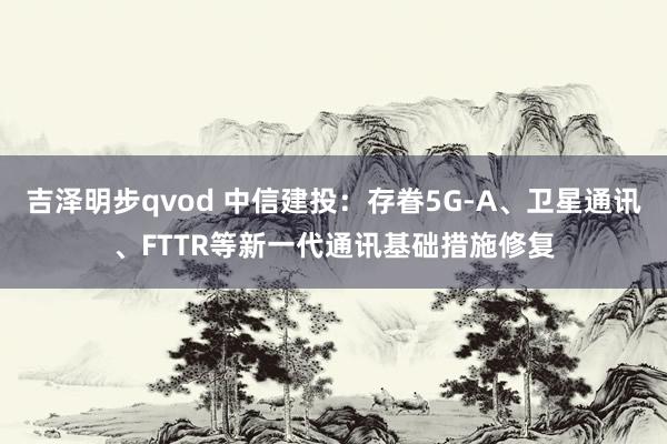 吉泽明步qvod 中信建投：存眷5G-A、卫星通讯、FTTR等新一代通讯基础措施修复