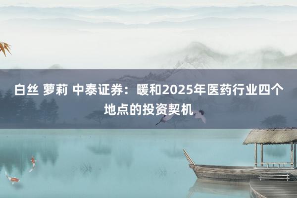 白丝 萝莉 中泰证券：暖和2025年医药行业四个地点的投资契机