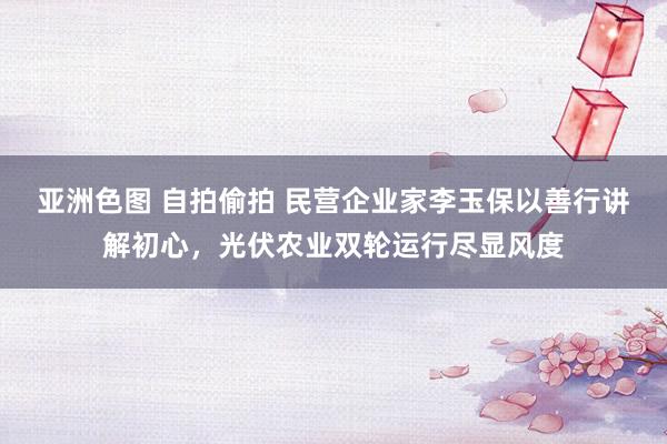 亚洲色图 自拍偷拍 民营企业家李玉保以善行讲解初心，光伏农业双轮运行尽显风度