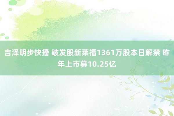 吉泽明步快播 破发股新莱福1361万股本日解禁 昨年上市募10.25亿