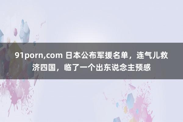 91porn，com 日本公布军援名单，连气儿救济四国，临了一个出东说念主预感