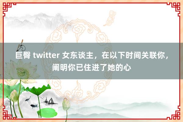 巨臀 twitter 女东谈主，在以下时间关联你，阐明你已住进了她的心