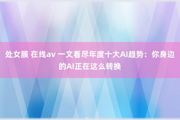 处女膜 在线av 一文看尽年度十大AI趋势：你身边的AI正在这么转换