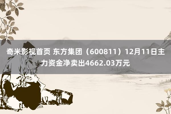 奇米影视首页 东方集团（600811）12月11日主力资金净卖出4662.03万元