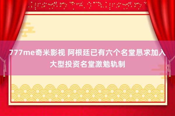 777me奇米影视 阿根廷已有六个名堂恳求加入大型投资名堂激勉轨制