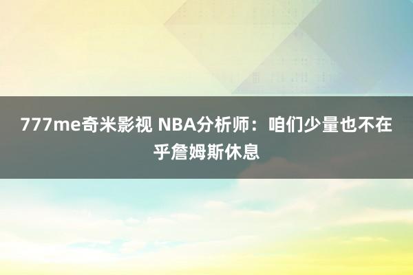 777me奇米影视 NBA分析师：咱们少量也不在乎詹姆斯休息