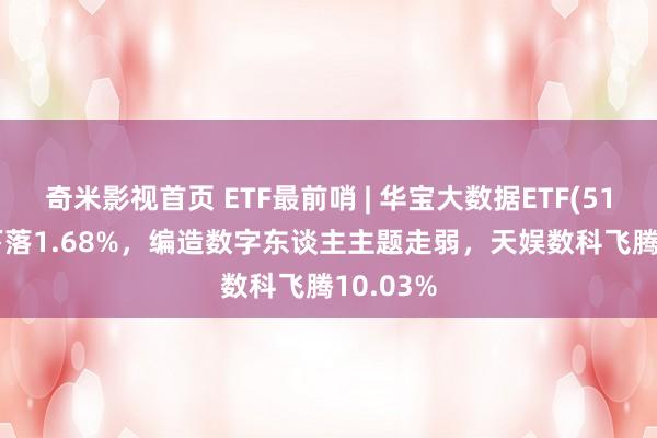 奇米影视首页 ETF最前哨 | 华宝大数据ETF(516700)下落1.68%，编造数字东谈主主题走弱，天娱数科飞腾10.03%