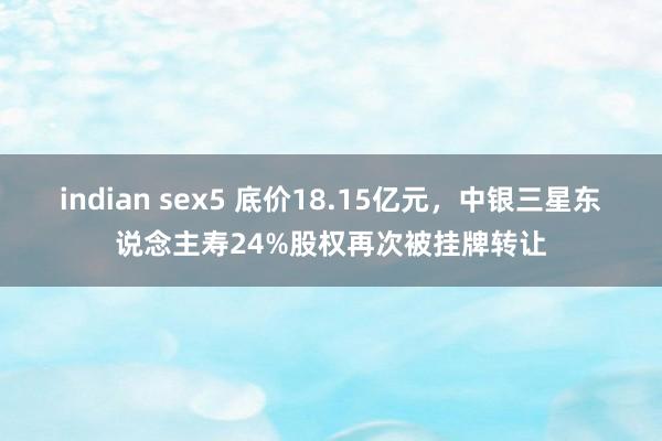 indian sex5 底价18.15亿元，中银三星东说念主寿24%股权再次被挂牌转让