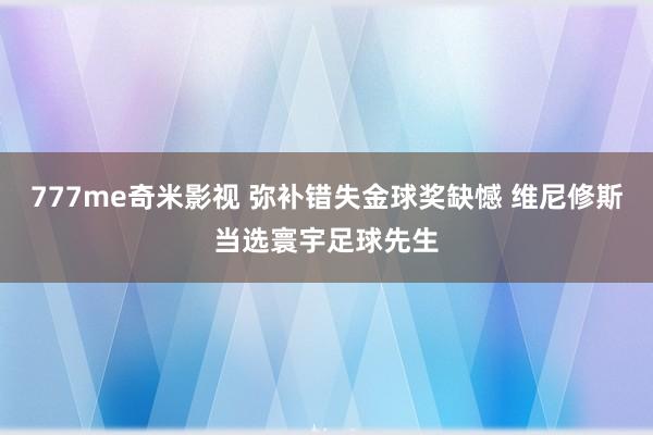 777me奇米影视 弥补错失金球奖缺憾 维尼修斯当选寰宇足球先生