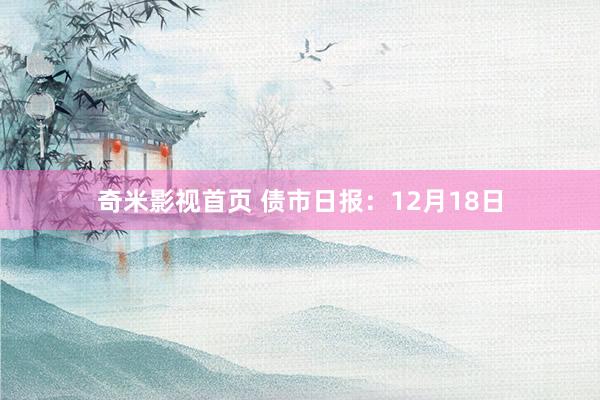 奇米影视首页 债市日报：12月18日