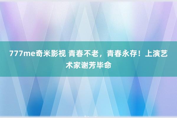 777me奇米影视 青春不老，青春永存！上演艺术家谢芳毕命