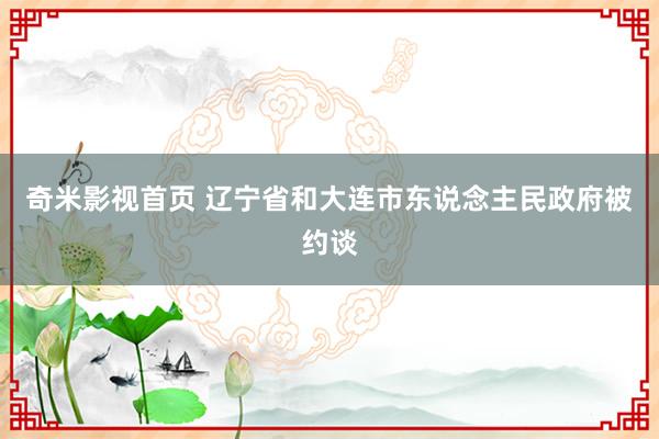 奇米影视首页 辽宁省和大连市东说念主民政府被约谈