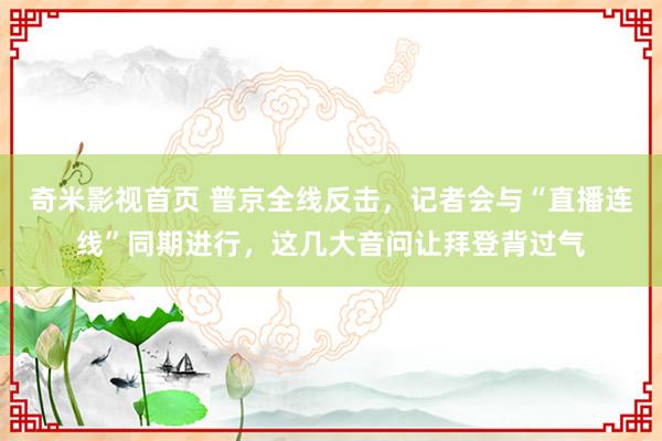 奇米影视首页 普京全线反击，记者会与“直播连线”同期进行，这几大音问让拜登背过气