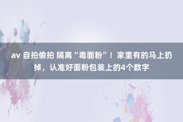 av 自拍偷拍 隔离“毒面粉”！家里有的马上扔掉，认准好面粉包装上的4个数字