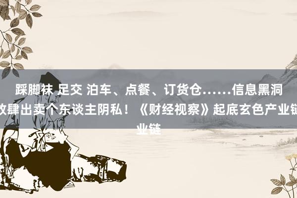 踩脚袜 足交 泊车、点餐、订货仓……信息黑洞放肆出卖个东谈主阴私！《财经视察》起底玄色产业链