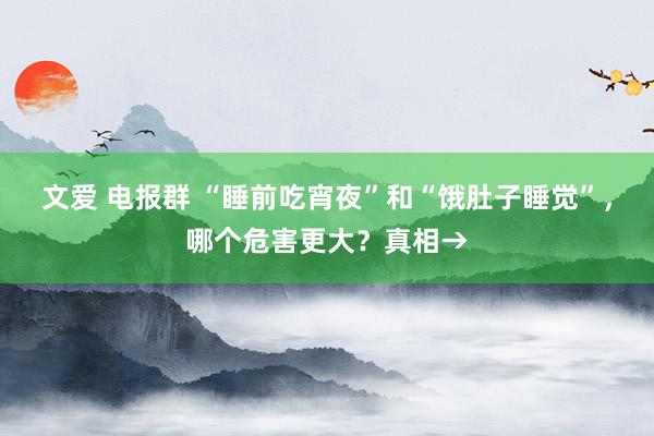 文爱 电报群 “睡前吃宵夜”和“饿肚子睡觉”，哪个危害更大？真相→