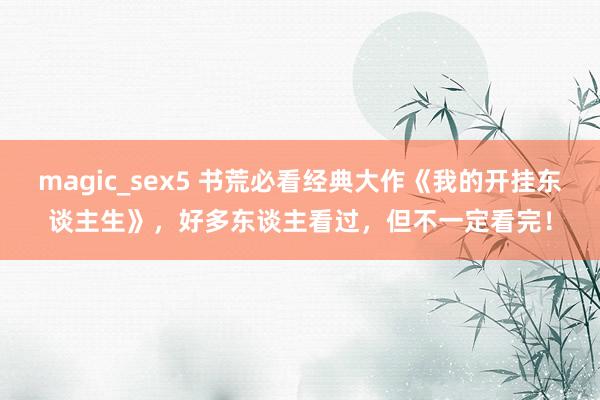 magic_sex5 书荒必看经典大作《我的开挂东谈主生》，好多东谈主看过，但不一定看完！