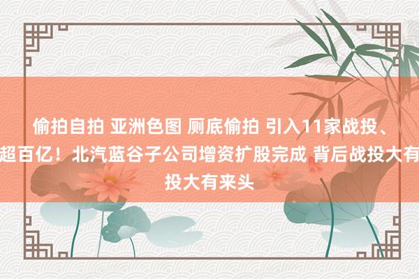 偷拍自拍 亚洲色图 厕底偷拍 引入11家战投、增资超百亿！北汽蓝谷子公司增资扩股完成 背后战投大有来头