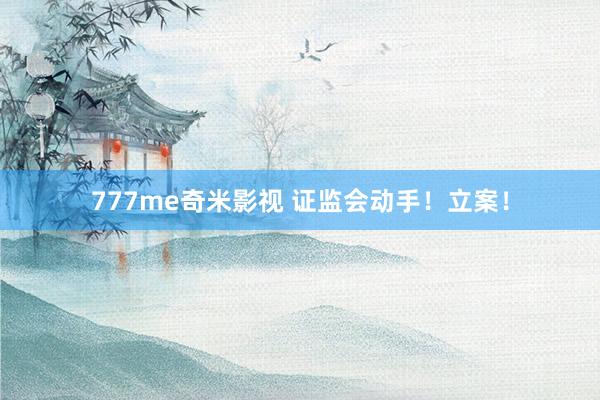 777me奇米影视 证监会动手！立案！