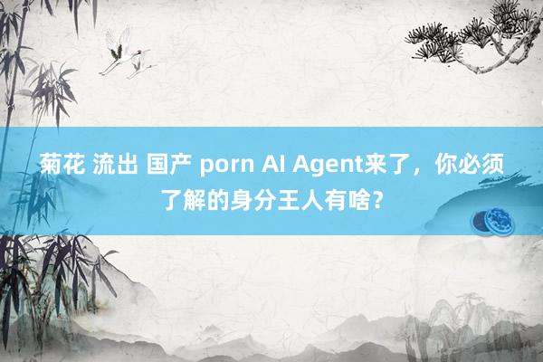 菊花 流出 国产 porn AI Agent来了，你必须了解的身分王人有啥？