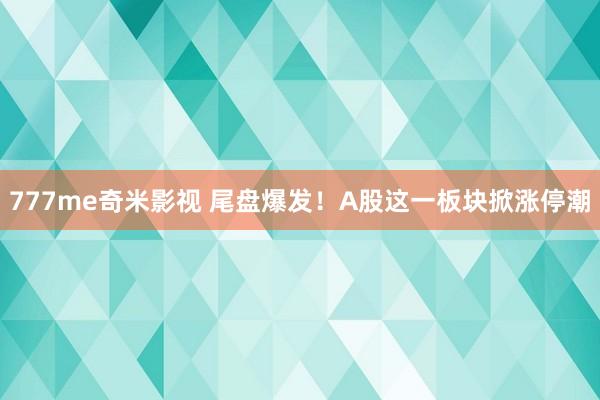 777me奇米影视 尾盘爆发！A股这一板块掀涨停潮