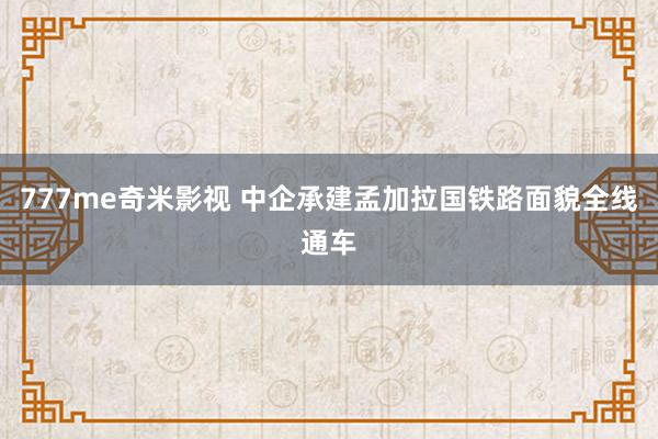 777me奇米影视 中企承建孟加拉国铁路面貌全线通车