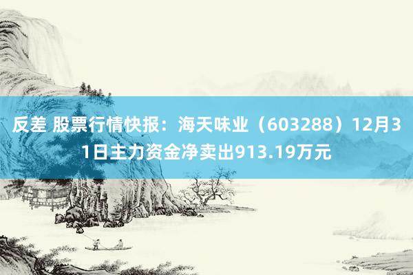 反差 股票行情快报：海天味业（603288）12月31日主力资金净卖出913.19万元