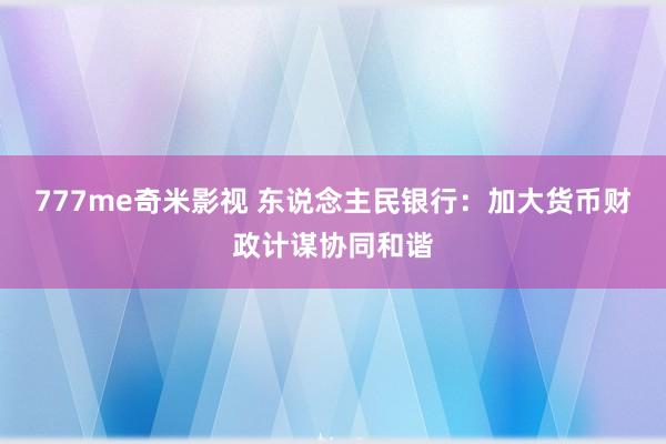 777me奇米影视 东说念主民银行：加大货币财政计谋协同和谐