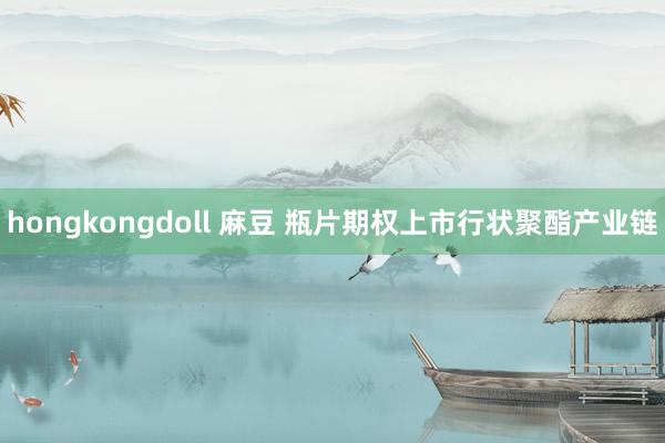 hongkongdoll 麻豆 瓶片期权上市行状聚酯产业链