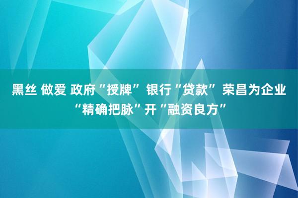 黑丝 做爱 政府“授牌” 银行“贷款” 荣昌为企业“精确把脉”开“融资良方”